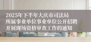 2025年下半年大庆市司法局所属事业单位事业单位公开招聘开展现场资格审查工作的通知