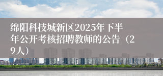 绵阳科技城新区2025年下半年公开考核招聘教师的公告（29人）