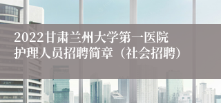 2022甘肃兰州大学第一医院护理人员招聘简章（社会招聘）