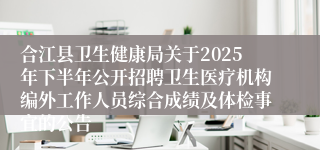 合江县卫生健康局关于2025年下半年公开招聘卫生医疗机构编外工作人员综合成绩及体检事宜的公告