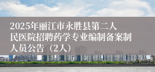 2025年丽江市永胜县第二人民医院招聘药学专业编制备案制人员公告(2人)