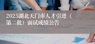 2025湖北天门市人才引进(第二批)面试成绩公告
