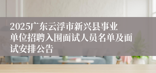 2025广东云浮市新兴县事业单位招聘入围面试人员名单及面试安排公告