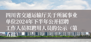 四川省交通运输厅关于所属事业单位2024年下半年公开招聘工作人员拟聘用人员的公示(第五批)