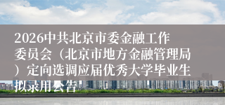 2026中共北京市委金融工作委员会（北京市地方金融管理局）定向选调应届优秀大学毕业生拟录用公告