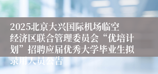 2025北京大兴国际机场临空经济区联合管理委员会“优培计划”招聘应届优秀大学毕业生拟录用人员公告