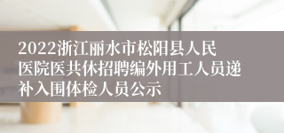 2022浙江丽水市松阳县人民医院医共休招聘编外用工人员递补入围体检人员公示