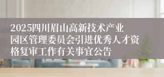2025四川眉山高新技术产业园区管理委员会引进优秀人才资格复审工作有关事宜公告
