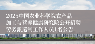 2025中国农业科学院农产品加工与营养健康研究院公开招聘劳务派遣制工作人员1名公告