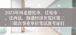 2025年河北遵化市、迁安市、迁西县、海港经济开发区第二、三批次事业单位笔试准考证打印入口(已开通)
