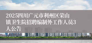 2025四川广元市利州区荣山镇卫生院招聘编制外工作人员3人公告