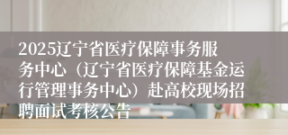 2025辽宁省医疗保障事务服务中心(辽宁省医疗保障基金运行管理事务中心)赴高校现场招聘面试考核公告