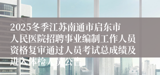 2025冬季江苏南通市启东市人民医院招聘事业编制工作人员资格复审通过人员考试总成绩及进入体检人员公告