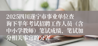 2025四川遂宁市事业单位查询下半年考试招聘工作人员(含中小学教师)笔试成绩、笔试加分相关事宜的公告