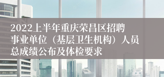 2022上半年重庆荣昌区招聘事业单位（基层卫生机构）人员总成绩公布及体检要求