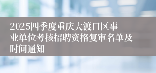 2025四季度重庆大渡口区事业单位考核招聘资格复审名单及时间通知