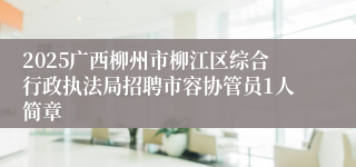 2025广西柳州市柳江区综合行政执法局招聘市容协管员1人简章