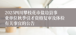 2025四川攀枝花市盐边县事业单位秋季引才资格复审及体检有关事宜的公告