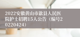 2022安徽黄山市歙县人民医院护士招聘15人公告（编号20220424）