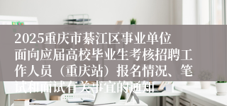 2025重庆市綦江区事业单位面向应届高校毕业生考核招聘工作人员（重庆站）报名情况、笔试和面试有关事宜的通知
