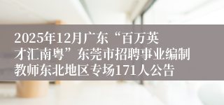 2025年12月广东“百万英才汇南粤”东莞市招聘事业编制教师东北地区专场171人公告