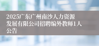 2025广东广州南沙人力资源发展有限公司招聘编外教师1人公告