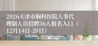 2026天津市胸科医院人事代理制人员招聘36人报名入口（12月14日-20日）