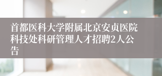 首都医科大学附属北京安贞医院科技处科研管理人才招聘2人公告