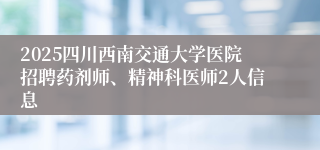 2025四川西南交通大学医院招聘药剂师、精神科医师2人信息