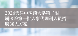 2026天津中医药大学第二附属医院第一批人事代理制人员招聘38人方案