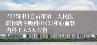 2025四川自贡市第一人民医院招聘呼吸科RICU和心血管内科工人5人公告