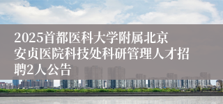 2025首都医科大学附属北京安贞医院科技处科研管理人才招聘2人公告