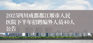 2025四川成都都江堰市人民医院下半年招聘编外人员40人公告