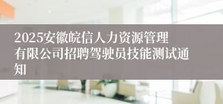 2025安徽皖信人力资源管理有限公司招聘驾驶员技能测试通知