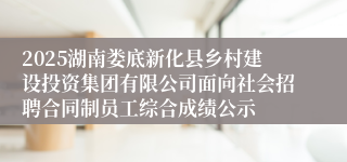 2025湖南娄底新化县乡村建设投资集团有限公司面向社会招聘合同制员工综合成绩公示