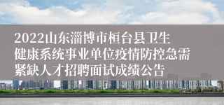 2022山东淄博市桓台县卫生健康系统事业单位疫情防控急需紧缺人才招聘面试成绩公告