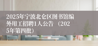 2025年宁波北仑区图书馆编外用工招聘1人公告 (2025年第四批)