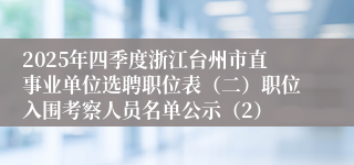 2025年四季度浙江台州市直事业单位选聘职位表(二)职位入围考察人员名单公示(2)