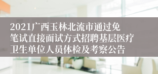2021广西玉林北流市通过免笔试直接面试方式招聘基层医疗卫生单位人员体检及考察公告