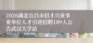 2026湖北宜昌市招才兴业事业单位人才引进招聘189人公告武汉大学站