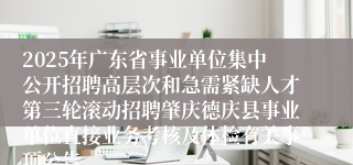 2025年广东省事业单位集中公开招聘高层次和急需紧缺人才第三轮滚动招聘肇庆德庆县事业单位直接业务考核及体检有关事项公告