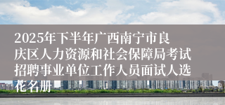 2025年下半年广西南宁市良庆区人力资源和社会保障局考试招聘事业单位工作人员面试人选花名册