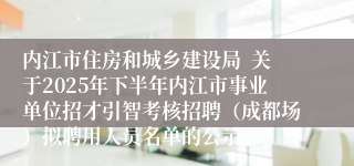 内江市住房和城乡建设局  关于2025年下半年内江市事业单位招才引智考核招聘（成都场）拟聘用人员名单的公示