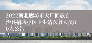 2022河北廊坊市大厂回族自治县招聘小区卫生站医务人员80人公告