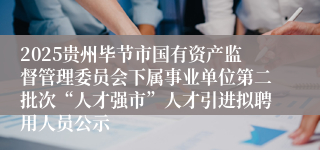 2025贵州毕节市国有资产监督管理委员会下属事业单位第二批次“人才强市”人才引进拟聘用人员公示
