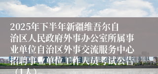 2025年下半年新疆维吾尔自治区人民政府外事办公室所属事业单位自治区外事交流服务中心招聘事业单位工作人员考试公告(1人)