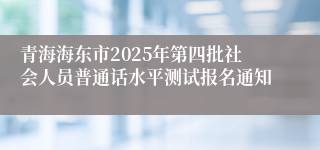 青海海东市2025年第四批社会人员普通话水平测试报名通知