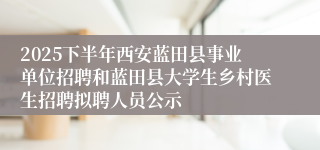 2025下半年西安蓝田县事业单位招聘和蓝田县大学生乡村医生招聘拟聘人员公示