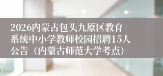 2026内蒙古包头九原区教育系统中小学教师校园招聘15人公告（内蒙古师范大学考点）