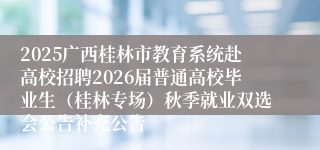 2025广西桂林市教育系统赴高校招聘2026届普通高校毕业生（桂林专场）秋季就业双选会公告补充公告